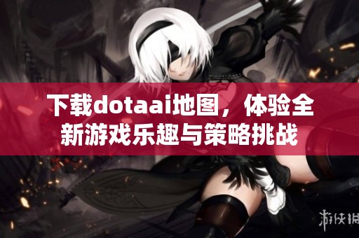 下载dotaai地图，体验全新游戏乐趣与策略挑战
