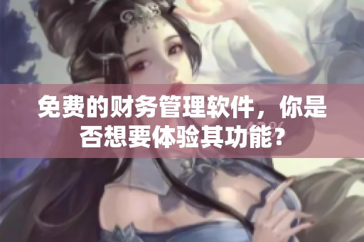 免费的财务管理软件，你是否想要体验其功能？