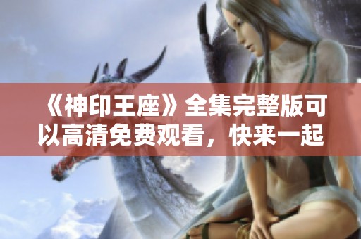 《神印王座》全集完整版可以高清免费观看，快来一起欣赏吧！