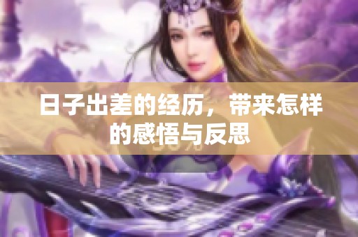 日子出差的经历，带来怎样的感悟与反思
