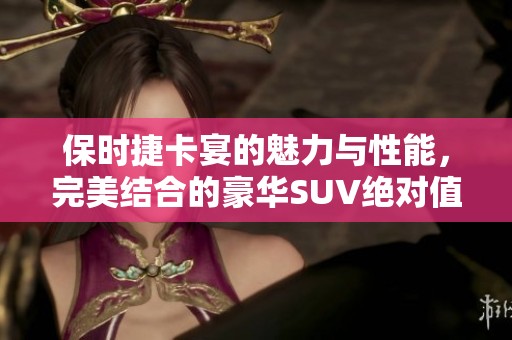 保时捷卡宴的魅力与性能，完美结合的豪华SUV绝对值得拥有
