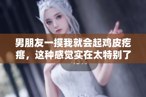 男朋友一摸我就会起鸡皮疙瘩，这种感觉实在太特别了