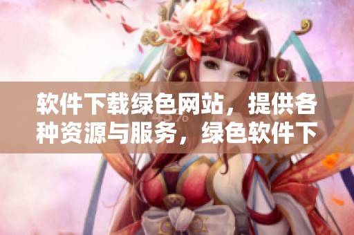 软件下载绿色网站，提供各种资源与服务，绿色软件下载尽在此处