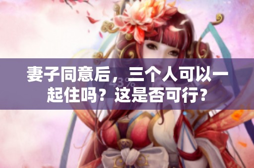 妻子同意后，三个人可以一起住吗？这是否可行？