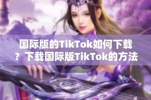 国际版的TikTok如何下载？下载国际版TikTok的方法与步骤介绍。