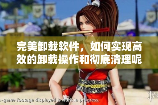 完美卸载软件，如何实现高效的卸载操作和彻底清理呢