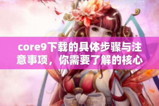 core9下载的具体步骤与注意事项，你需要了解的核心信息是什么