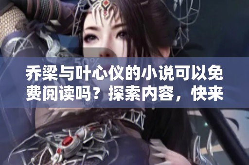 乔梁与叶心仪的小说可以免费阅读吗？探索内容，快来了解吧！