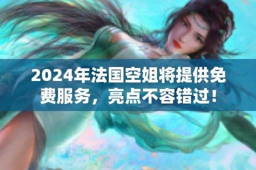 2024年法国空姐将提供免费服务，亮点不容错过！