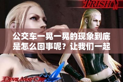 公交车一晃一晃的现象到底是怎么回事呢？让我们一起来探讨一下吧！