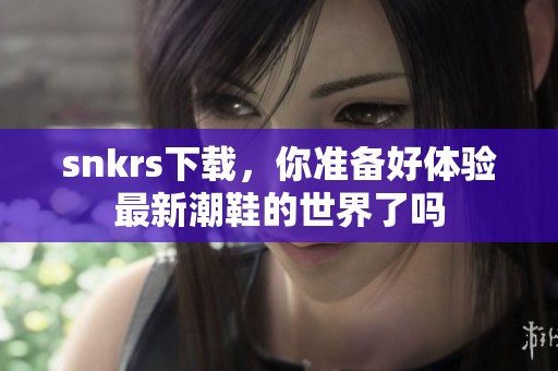 snkrs下载，你准备好体验最新潮鞋的世界了吗