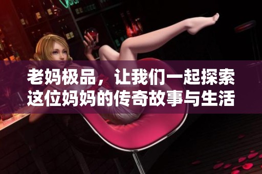 老妈极品，让我们一起探索这位妈妈的传奇故事与生活智慧