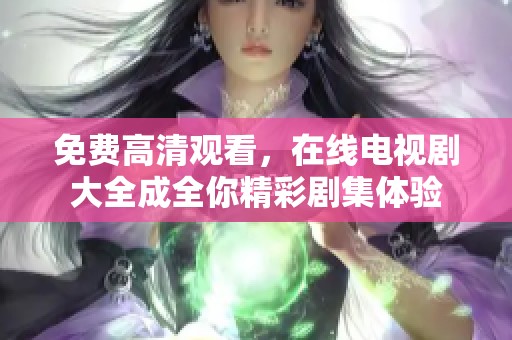 免费高清观看，在线电视剧大全成全你精彩剧集体验