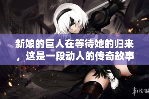 新娘的巨人在等待她的归来，这是一段动人的传奇故事