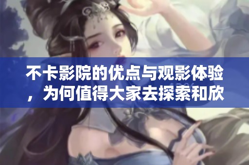 不卡影院的优点与观影体验，为何值得大家去探索和欣赏