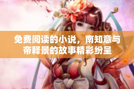 免费阅读的小说，南知意与帝释景的故事精彩纷呈