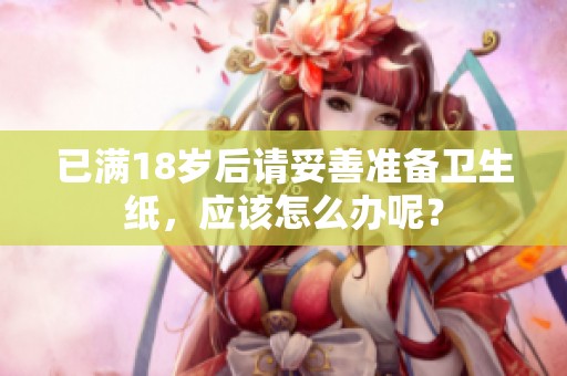 已满18岁后请妥善准备卫生纸，应该怎么办呢？