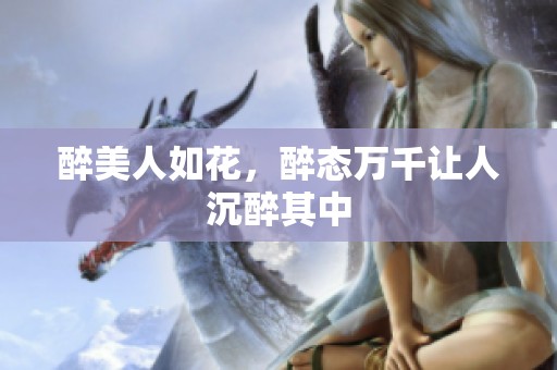 醉美人如花，醉态万千让人沉醉其中