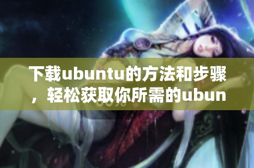 下载ubuntu的方法和步骤，轻松获取你所需的ubuntu系统资源
