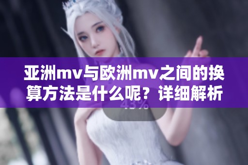 亚洲mv与欧洲mv之间的换算方法是什么呢？详细解析两者的换算关系