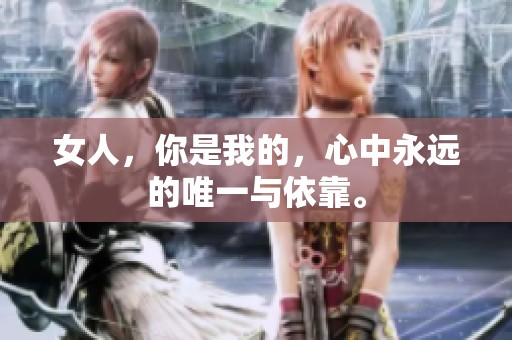 女人，你是我的，心中永远的唯一与依靠。