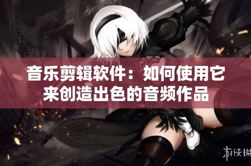 音乐剪辑软件：如何使用它来创造出色的音频作品