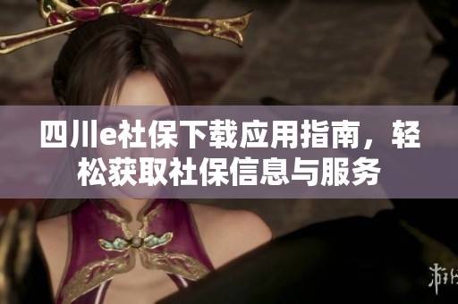 四川e社保下载应用指南，轻松获取社保信息与服务