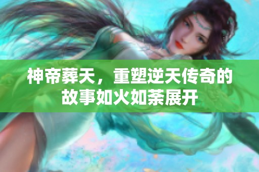 神帝葬天，重塑逆天传奇的故事如火如荼展开