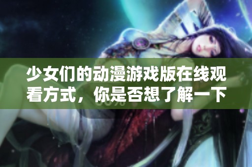 少女们的动漫游戏版在线观看方式，你是否想了解一下？