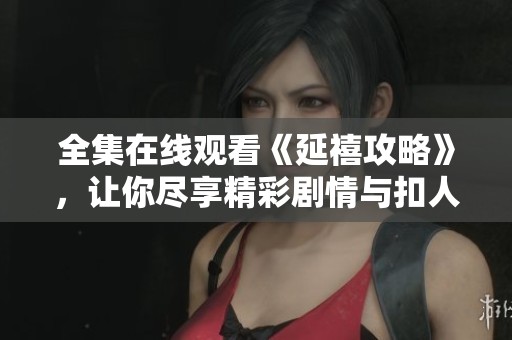 全集在线观看《延禧攻略》，让你尽享精彩剧情与扣人心弦的故事！