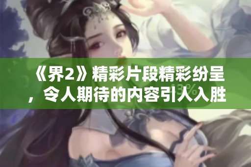 《界2》精彩片段精彩纷呈，令人期待的内容引人入胜