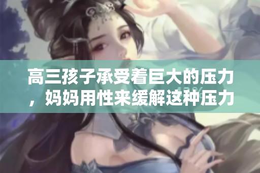 高三孩子承受着巨大的压力，妈妈用性来缓解这种压力的方式引发讨论