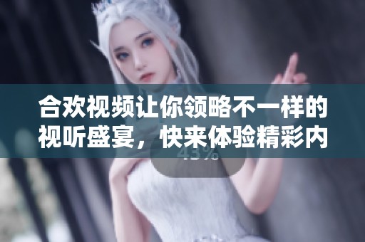 合欢视频让你领略不一样的视听盛宴，快来体验精彩内容吧！