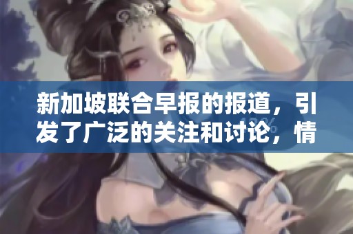 新加坡联合早报的报道，引发了广泛的关注和讨论，情况值得深入分析。