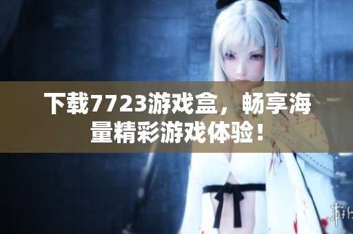 下载7723游戏盒，畅享海量精彩游戏体验！