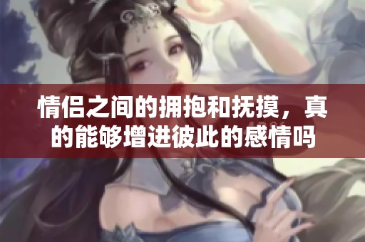 情侣之间的拥抱和抚摸，真的能够增进彼此的感情吗