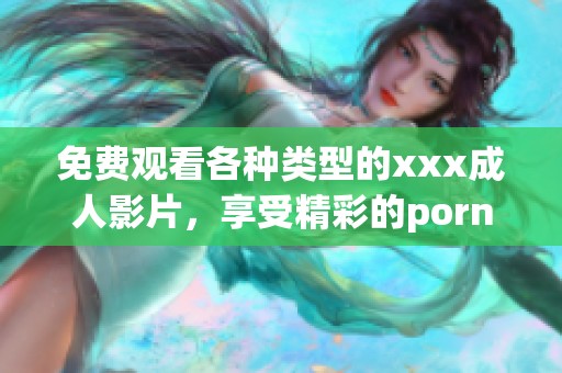 免费观看各种类型的xxx**影片，享受精彩的porn电影资源