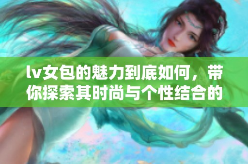 lv女包的魅力到底如何，带你探索其时尚与个性结合的独特之处