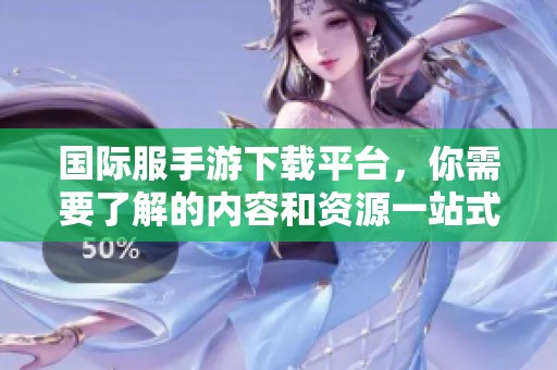 国际服手游下载平台，你需要了解的内容和资源一站式获取的方法