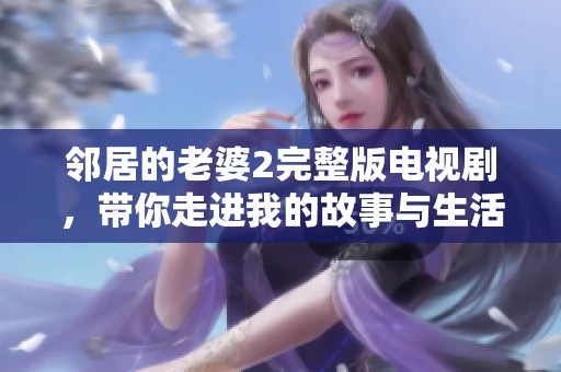 邻居的老婆2完整版电视剧，带你走进我的故事与生活中的复杂关系