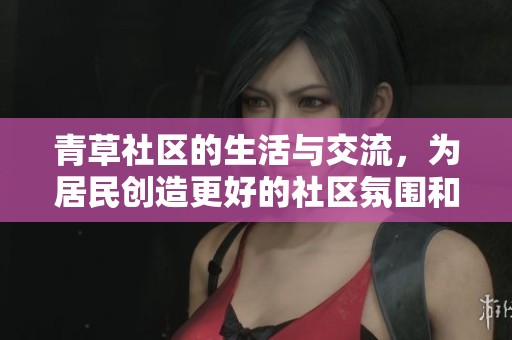 青草社区的生活与交流，为居民创造更好的社区氛围和文化体验