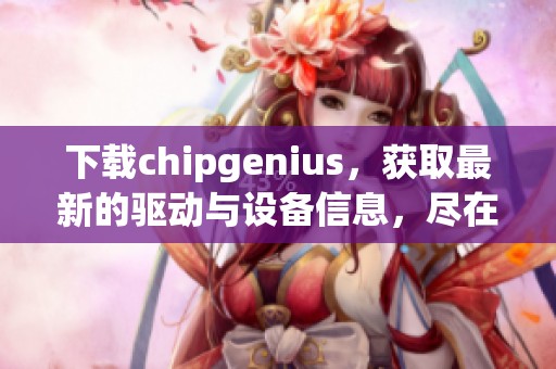 下载chipgenius，获取最新的驱动与设备信息，尽在此处！
