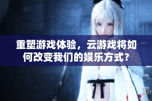 重塑游戏体验，云游戏将如何改变我们的娱乐方式？