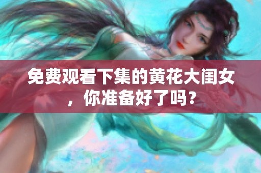 免费观看下集的黄花大闺女，你准备好了吗？