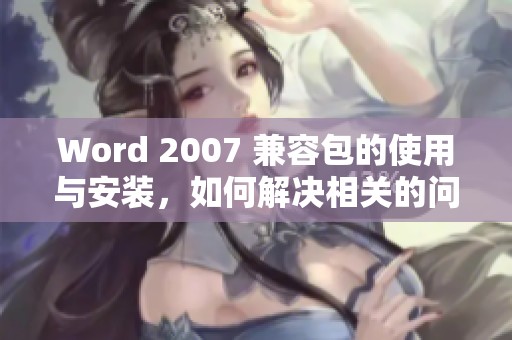 Word 2007 兼容包的使用与安装，如何解决相关的问题和挑战