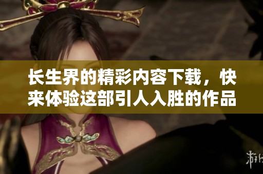 长生界的精彩内容下载，快来体验这部引人入胜的作品吧！