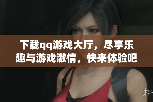 下载qq游戏大厅，尽享乐趣与游戏激情，快来体验吧