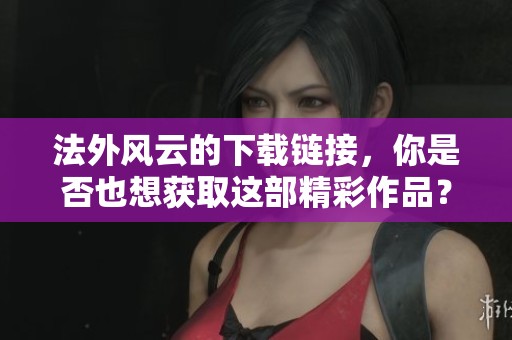 法外风云的下载链接，你是否也想获取这部精彩作品？
