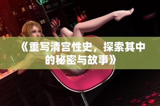 《重写清宫性史，探索其中的秘密与故事》