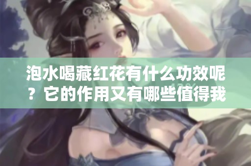 泡水喝藏红花有什么功效呢？它的作用又有哪些值得我们关注的呢？